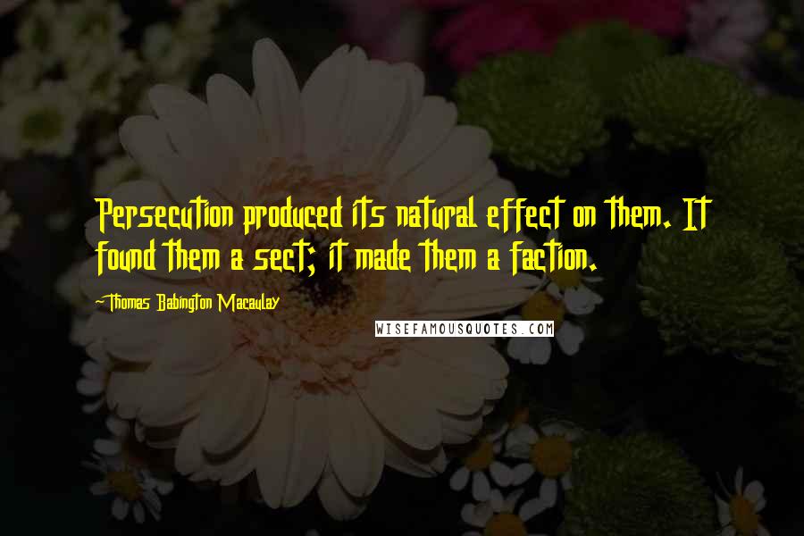 Thomas Babington Macaulay Quotes: Persecution produced its natural effect on them. It found them a sect; it made them a faction.