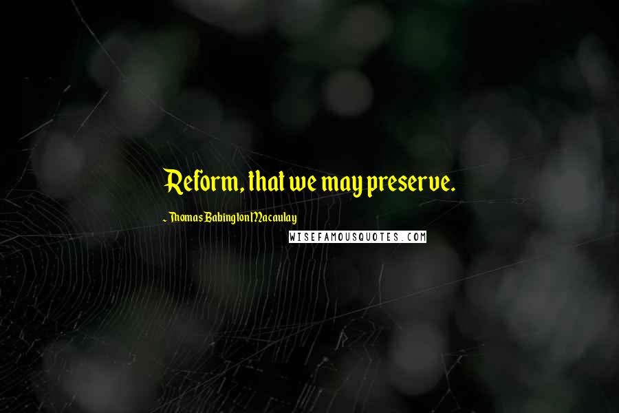 Thomas Babington Macaulay Quotes: Reform, that we may preserve.