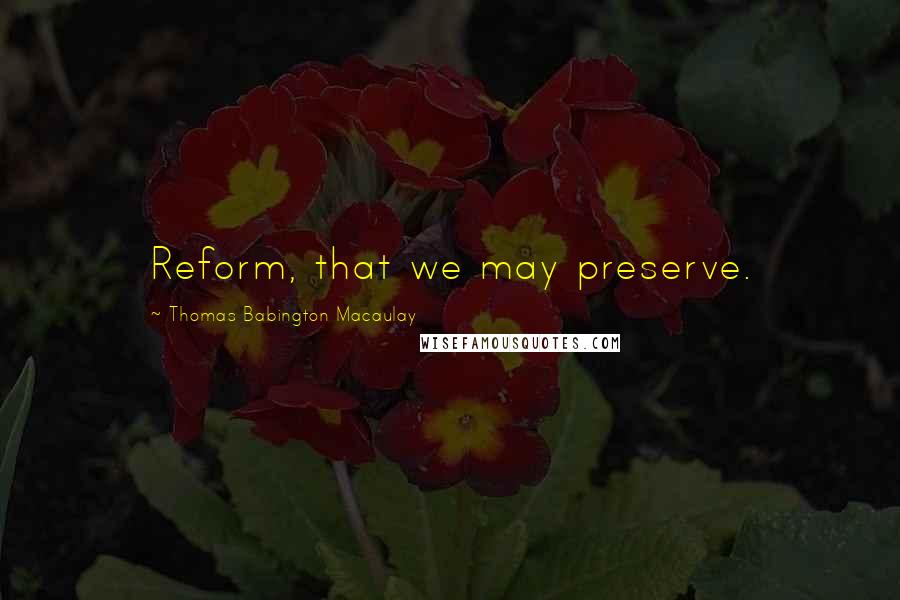 Thomas Babington Macaulay Quotes: Reform, that we may preserve.