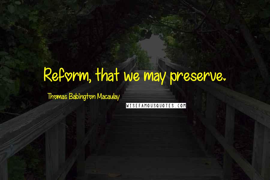 Thomas Babington Macaulay Quotes: Reform, that we may preserve.