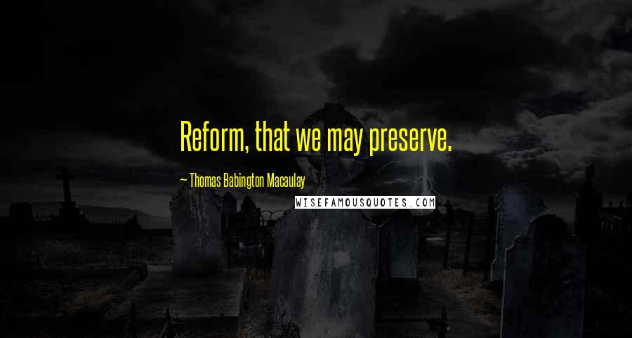 Thomas Babington Macaulay Quotes: Reform, that we may preserve.