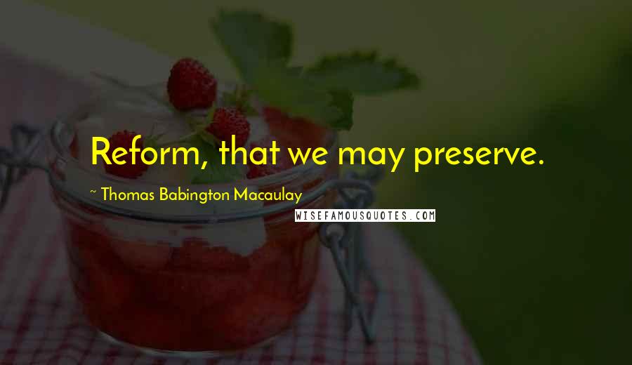Thomas Babington Macaulay Quotes: Reform, that we may preserve.