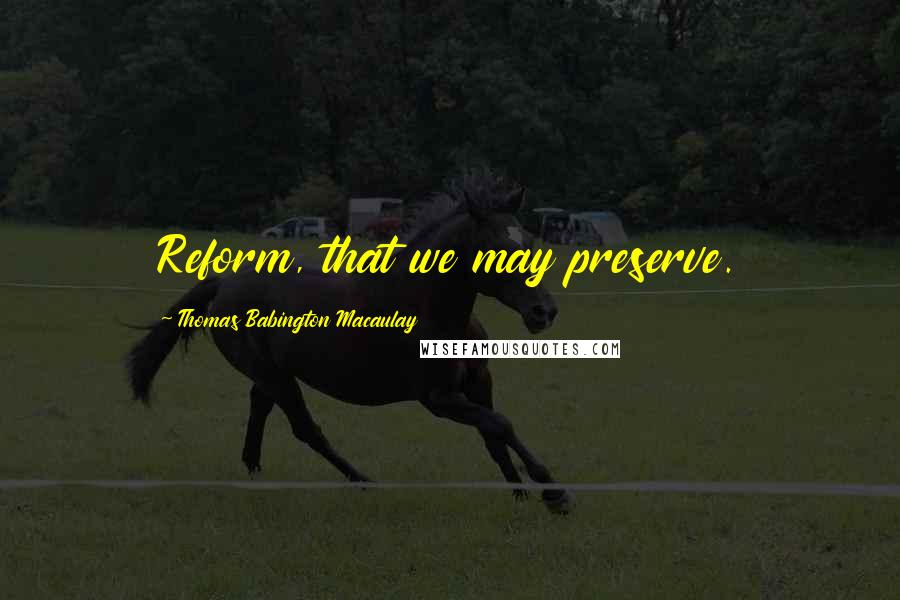 Thomas Babington Macaulay Quotes: Reform, that we may preserve.