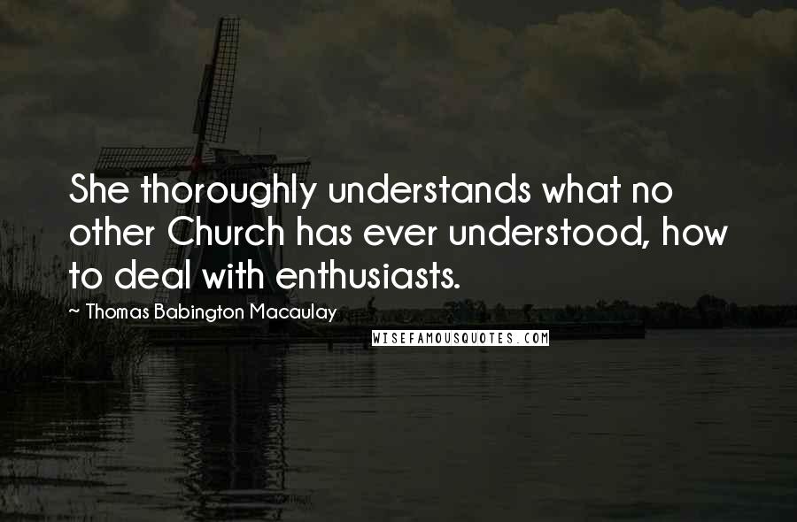 Thomas Babington Macaulay Quotes: She thoroughly understands what no other Church has ever understood, how to deal with enthusiasts.