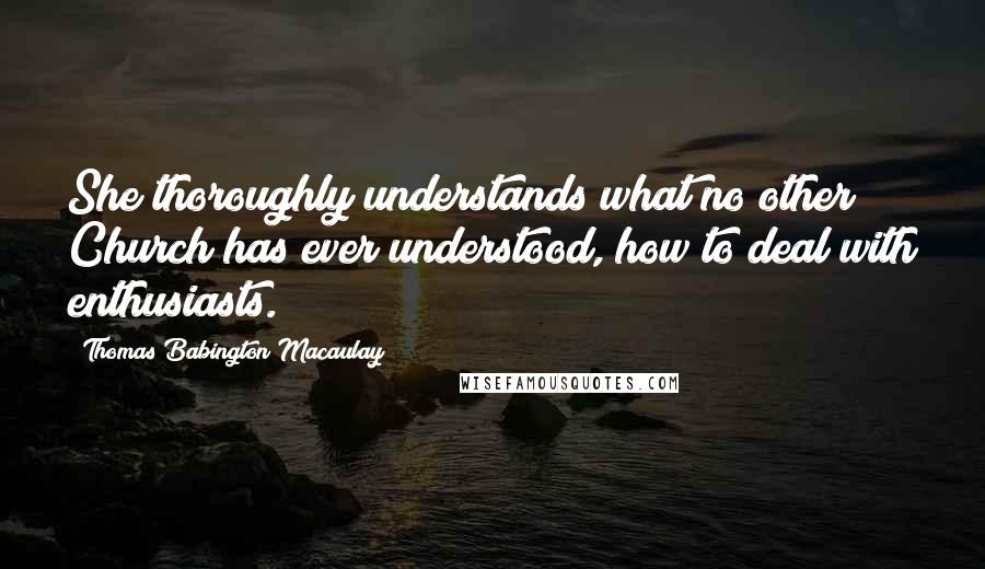 Thomas Babington Macaulay Quotes: She thoroughly understands what no other Church has ever understood, how to deal with enthusiasts.