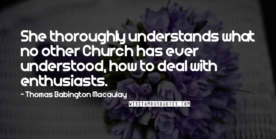 Thomas Babington Macaulay Quotes: She thoroughly understands what no other Church has ever understood, how to deal with enthusiasts.