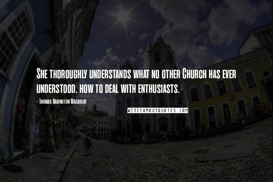 Thomas Babington Macaulay Quotes: She thoroughly understands what no other Church has ever understood, how to deal with enthusiasts.