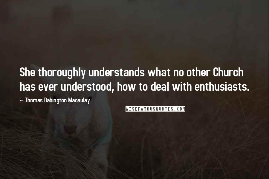 Thomas Babington Macaulay Quotes: She thoroughly understands what no other Church has ever understood, how to deal with enthusiasts.