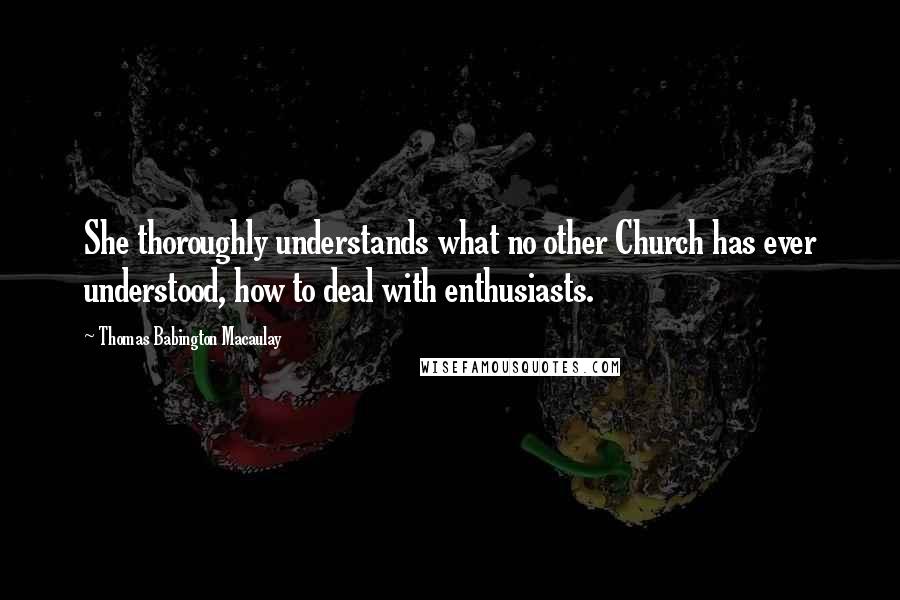 Thomas Babington Macaulay Quotes: She thoroughly understands what no other Church has ever understood, how to deal with enthusiasts.