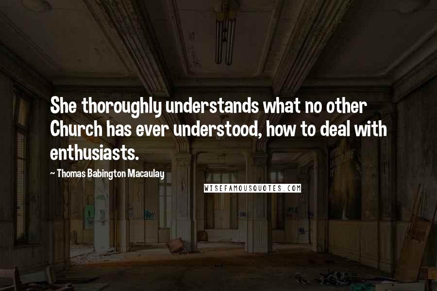 Thomas Babington Macaulay Quotes: She thoroughly understands what no other Church has ever understood, how to deal with enthusiasts.
