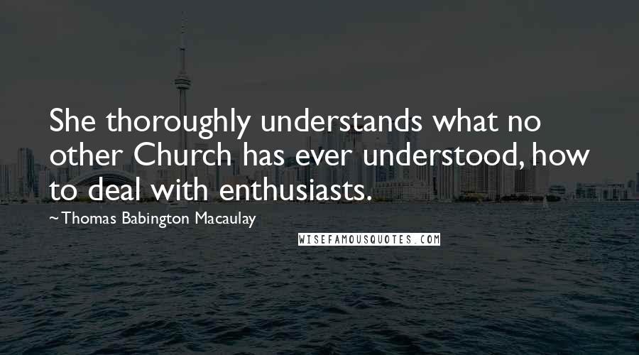 Thomas Babington Macaulay Quotes: She thoroughly understands what no other Church has ever understood, how to deal with enthusiasts.