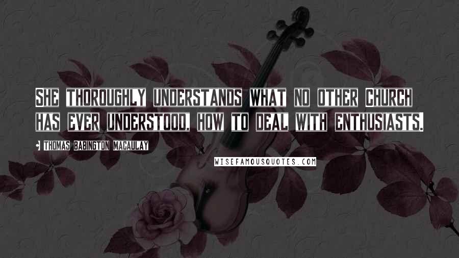 Thomas Babington Macaulay Quotes: She thoroughly understands what no other Church has ever understood, how to deal with enthusiasts.