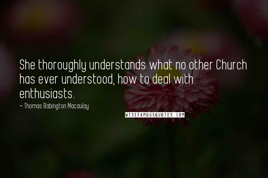 Thomas Babington Macaulay Quotes: She thoroughly understands what no other Church has ever understood, how to deal with enthusiasts.