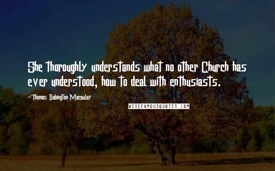 Thomas Babington Macaulay Quotes: She thoroughly understands what no other Church has ever understood, how to deal with enthusiasts.