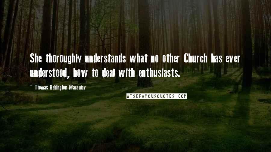 Thomas Babington Macaulay Quotes: She thoroughly understands what no other Church has ever understood, how to deal with enthusiasts.