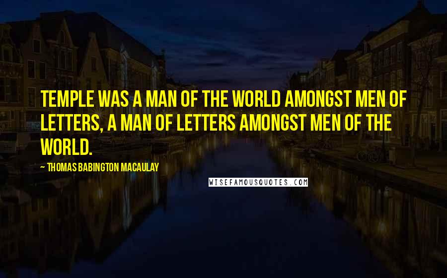 Thomas Babington Macaulay Quotes: Temple was a man of the world amongst men of letters, a man of letters amongst men of the world.