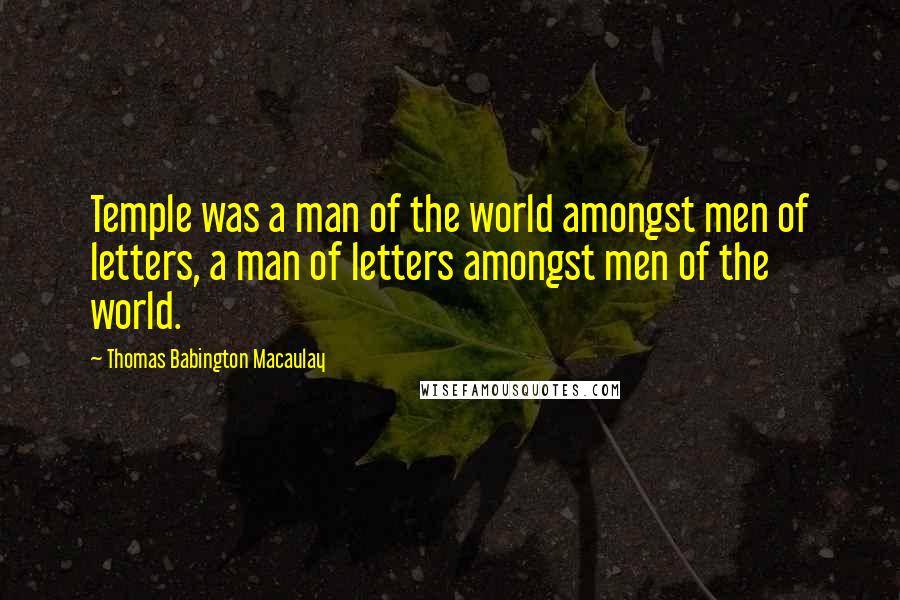 Thomas Babington Macaulay Quotes: Temple was a man of the world amongst men of letters, a man of letters amongst men of the world.