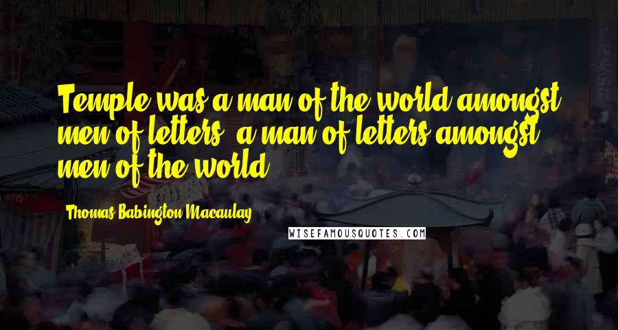 Thomas Babington Macaulay Quotes: Temple was a man of the world amongst men of letters, a man of letters amongst men of the world.