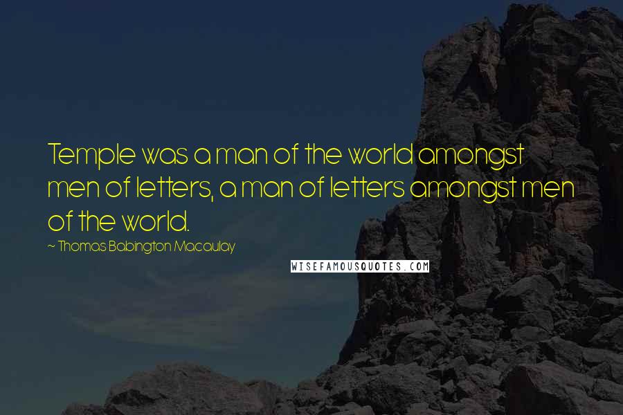 Thomas Babington Macaulay Quotes: Temple was a man of the world amongst men of letters, a man of letters amongst men of the world.