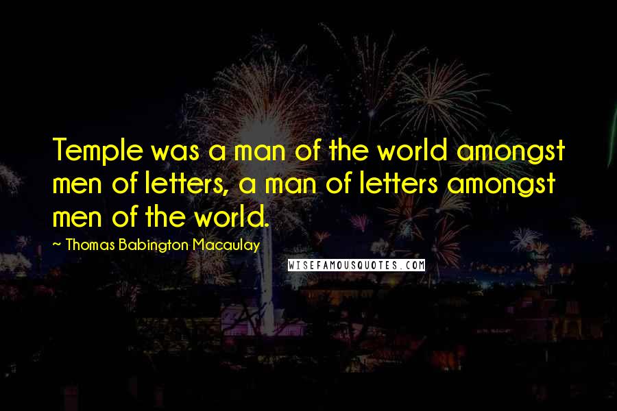 Thomas Babington Macaulay Quotes: Temple was a man of the world amongst men of letters, a man of letters amongst men of the world.