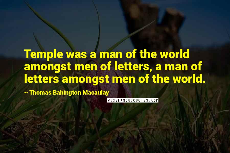 Thomas Babington Macaulay Quotes: Temple was a man of the world amongst men of letters, a man of letters amongst men of the world.