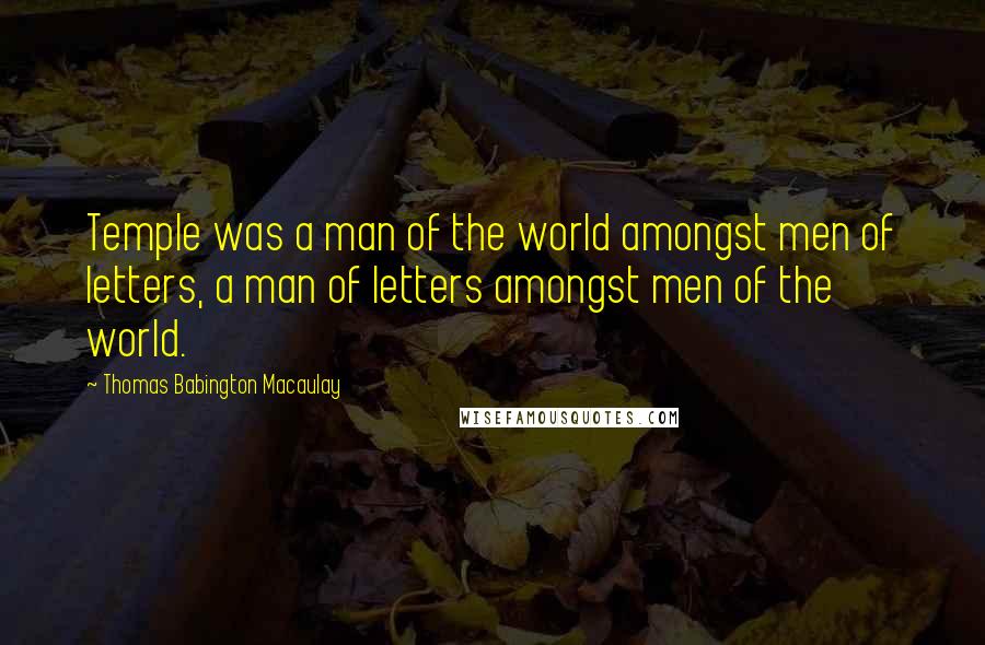 Thomas Babington Macaulay Quotes: Temple was a man of the world amongst men of letters, a man of letters amongst men of the world.