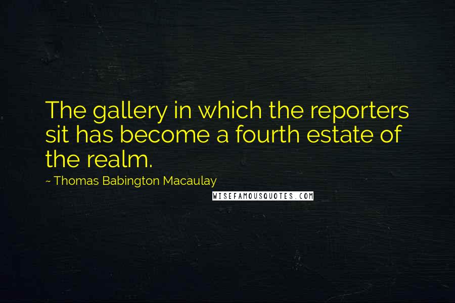 Thomas Babington Macaulay Quotes: The gallery in which the reporters sit has become a fourth estate of the realm.