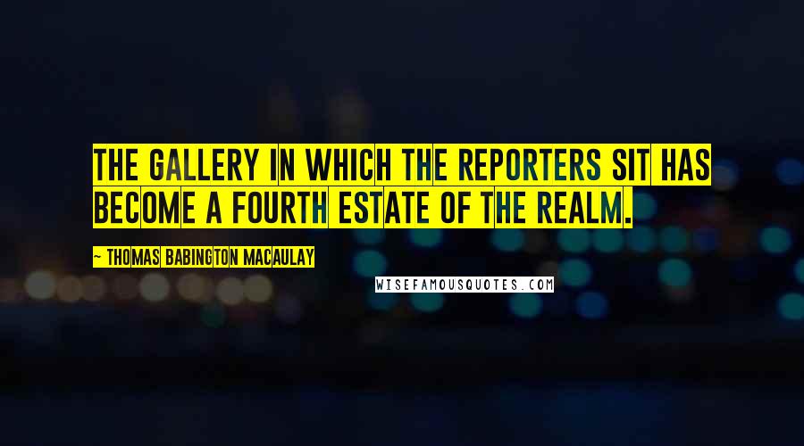 Thomas Babington Macaulay Quotes: The gallery in which the reporters sit has become a fourth estate of the realm.