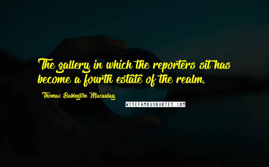 Thomas Babington Macaulay Quotes: The gallery in which the reporters sit has become a fourth estate of the realm.