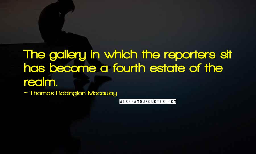 Thomas Babington Macaulay Quotes: The gallery in which the reporters sit has become a fourth estate of the realm.