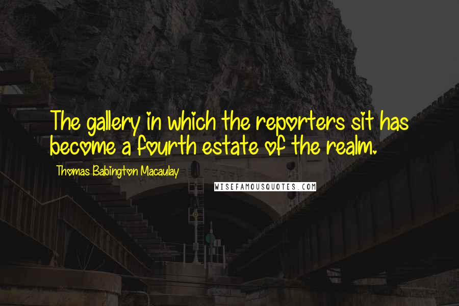 Thomas Babington Macaulay Quotes: The gallery in which the reporters sit has become a fourth estate of the realm.