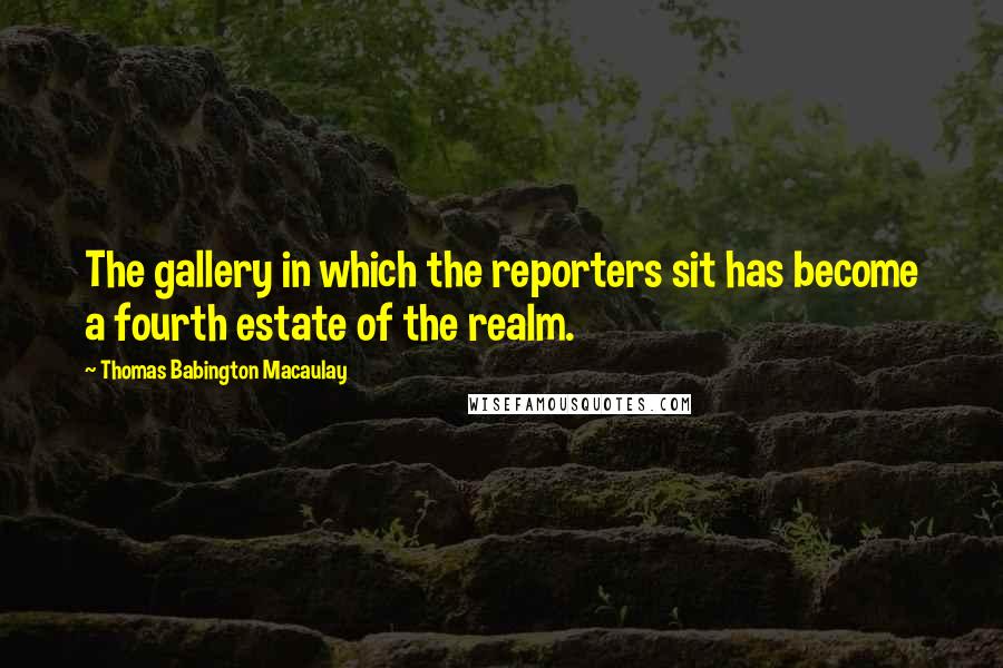 Thomas Babington Macaulay Quotes: The gallery in which the reporters sit has become a fourth estate of the realm.