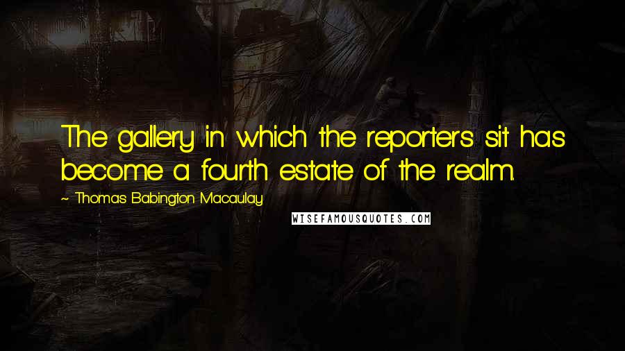 Thomas Babington Macaulay Quotes: The gallery in which the reporters sit has become a fourth estate of the realm.