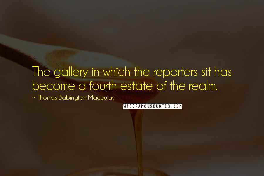 Thomas Babington Macaulay Quotes: The gallery in which the reporters sit has become a fourth estate of the realm.