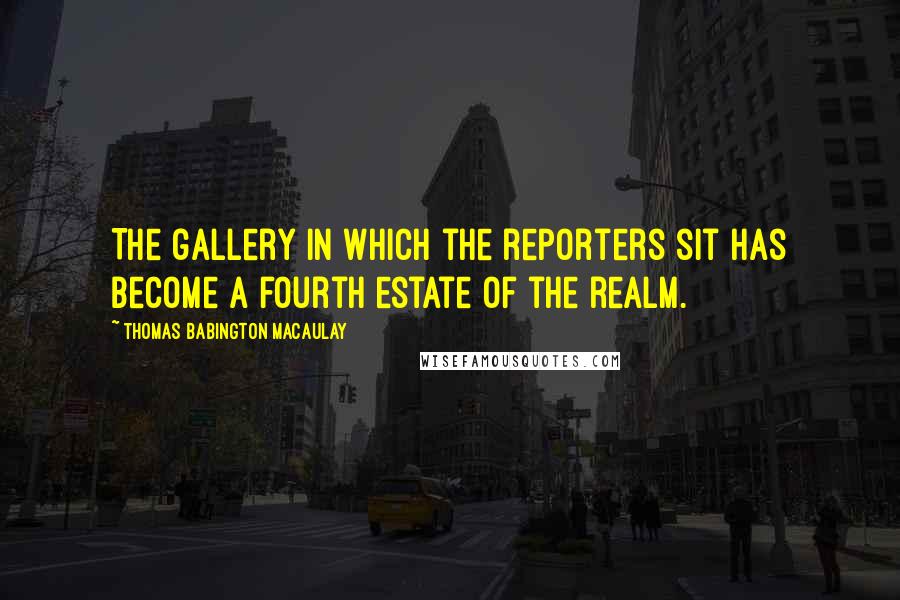 Thomas Babington Macaulay Quotes: The gallery in which the reporters sit has become a fourth estate of the realm.