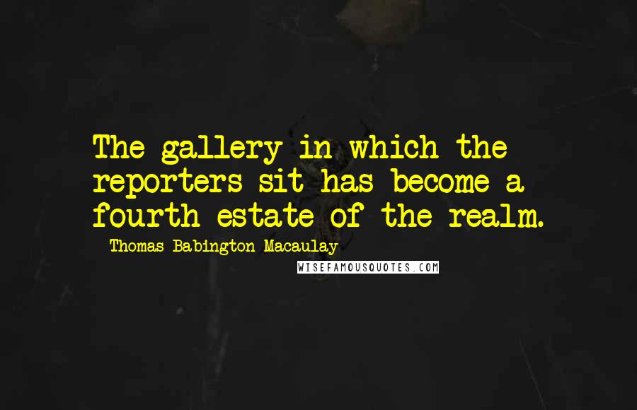 Thomas Babington Macaulay Quotes: The gallery in which the reporters sit has become a fourth estate of the realm.