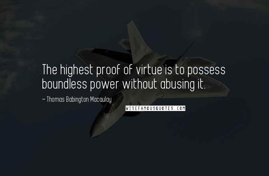 Thomas Babington Macaulay Quotes: The highest proof of virtue is to possess boundless power without abusing it.