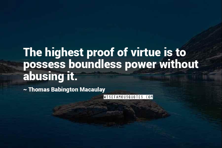 Thomas Babington Macaulay Quotes: The highest proof of virtue is to possess boundless power without abusing it.