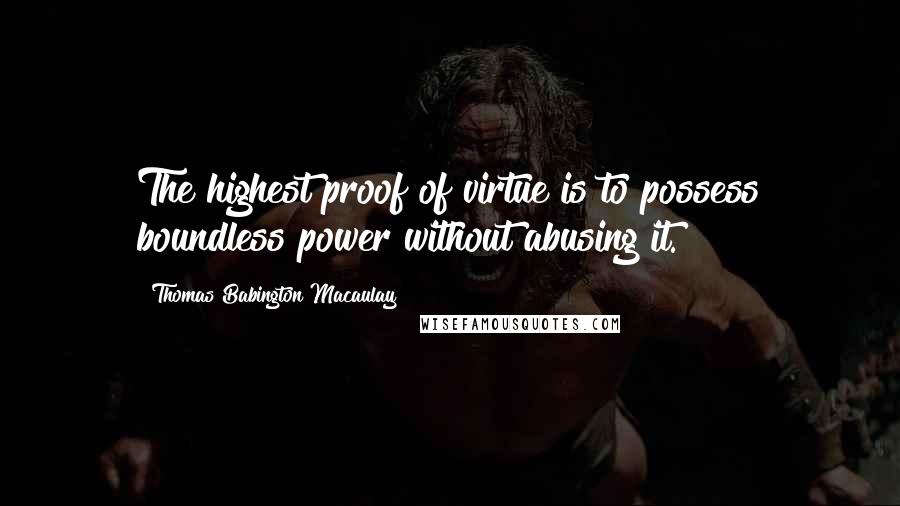 Thomas Babington Macaulay Quotes: The highest proof of virtue is to possess boundless power without abusing it.