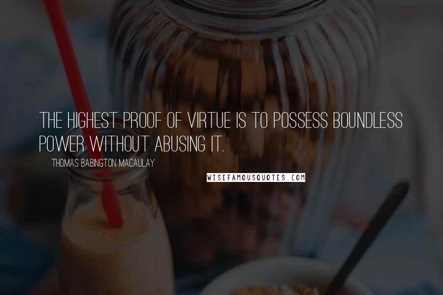 Thomas Babington Macaulay Quotes: The highest proof of virtue is to possess boundless power without abusing it.