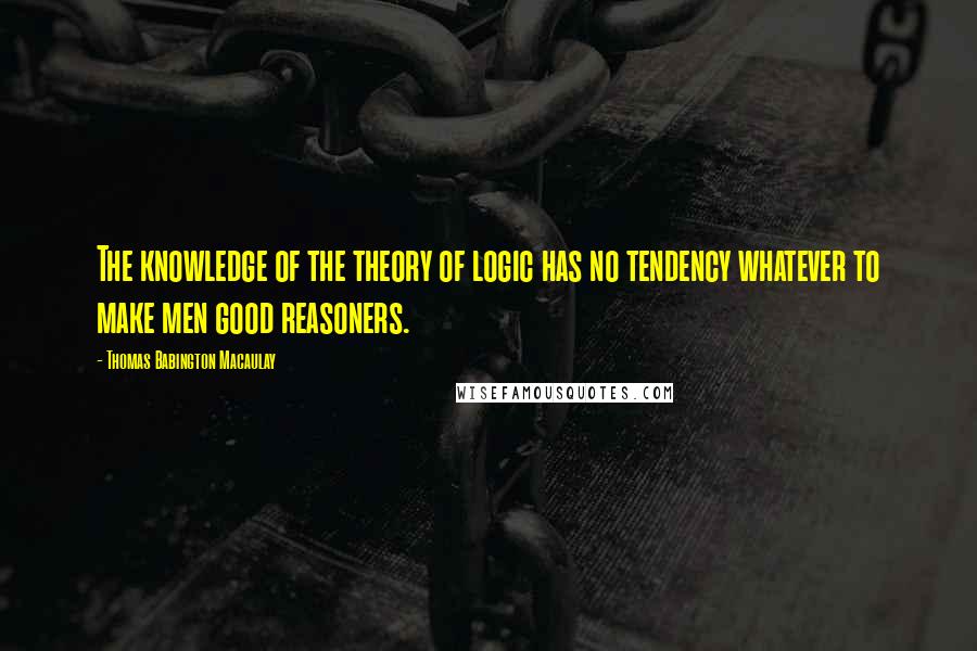 Thomas Babington Macaulay Quotes: The knowledge of the theory of logic has no tendency whatever to make men good reasoners.