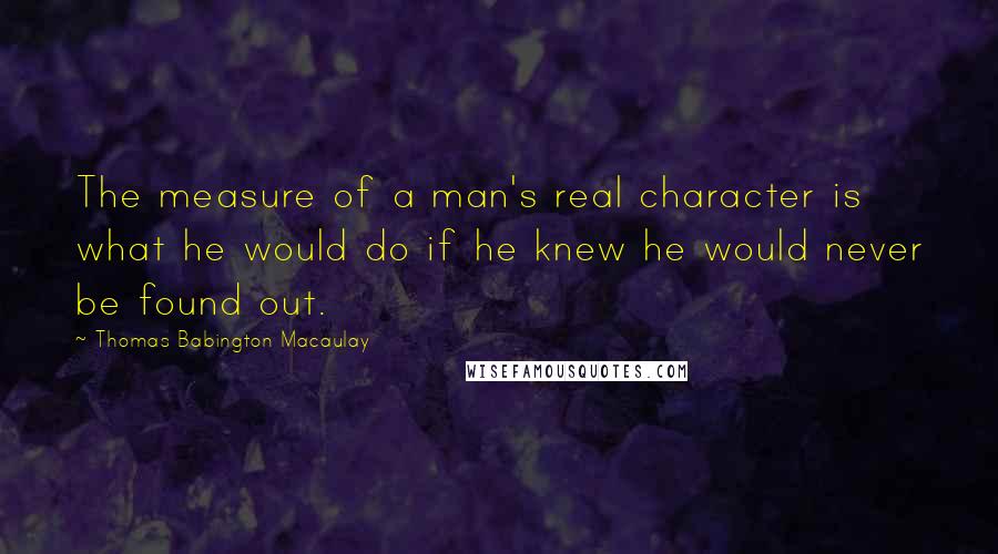 Thomas Babington Macaulay Quotes: The measure of a man's real character is what he would do if he knew he would never be found out.