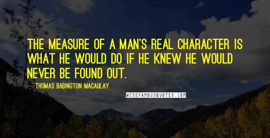 Thomas Babington Macaulay Quotes: The measure of a man's real character is what he would do if he knew he would never be found out.