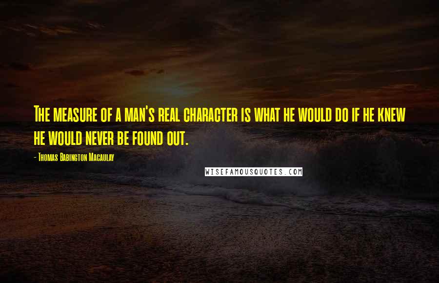 Thomas Babington Macaulay Quotes: The measure of a man's real character is what he would do if he knew he would never be found out.