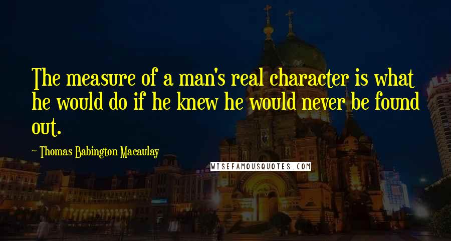 Thomas Babington Macaulay Quotes: The measure of a man's real character is what he would do if he knew he would never be found out.