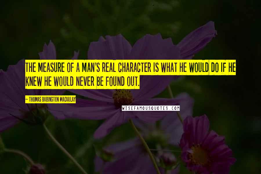 Thomas Babington Macaulay Quotes: The measure of a man's real character is what he would do if he knew he would never be found out.