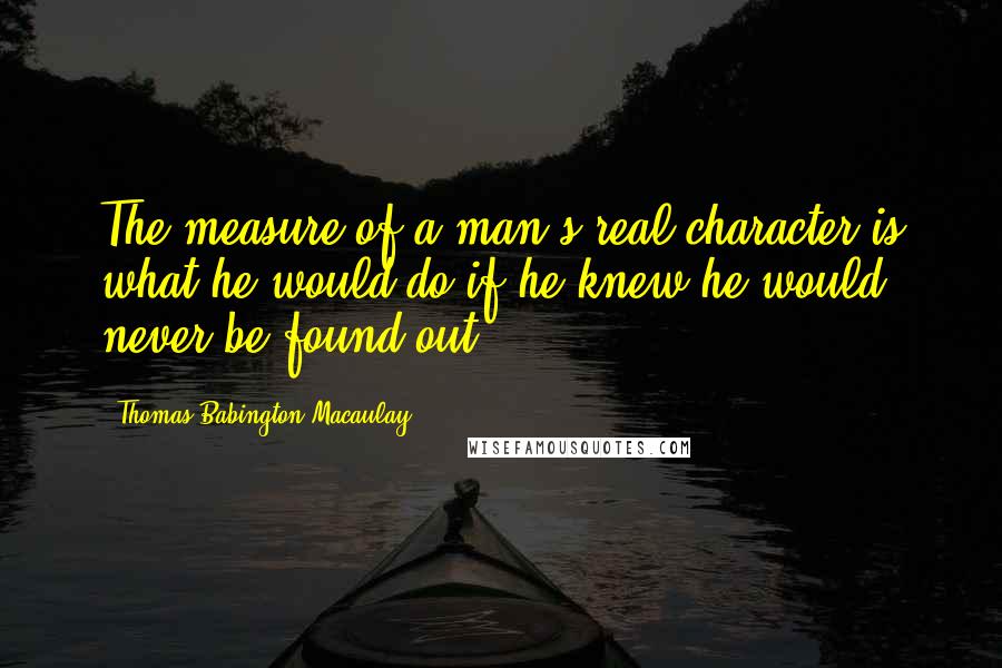 Thomas Babington Macaulay Quotes: The measure of a man's real character is what he would do if he knew he would never be found out.