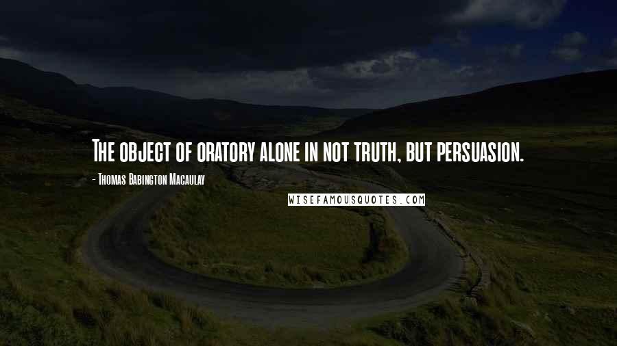 Thomas Babington Macaulay Quotes: The object of oratory alone in not truth, but persuasion.