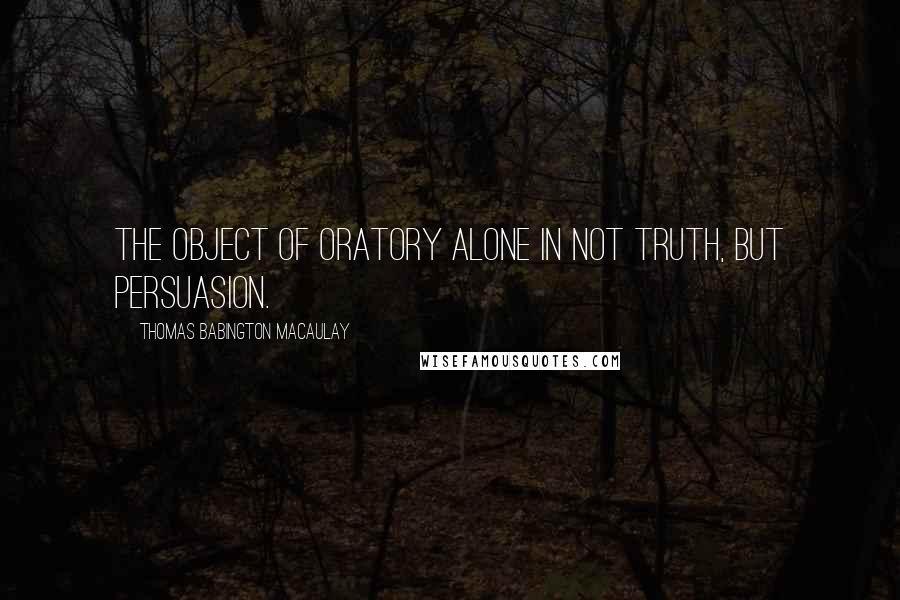 Thomas Babington Macaulay Quotes: The object of oratory alone in not truth, but persuasion.