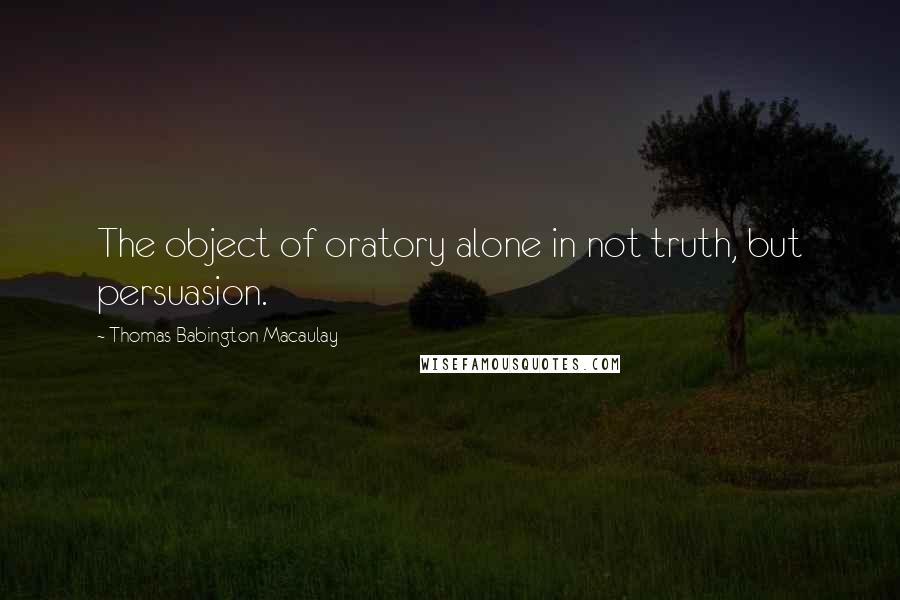 Thomas Babington Macaulay Quotes: The object of oratory alone in not truth, but persuasion.